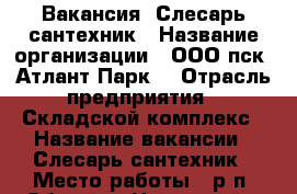 Вакансия  Слесарь сантехник › Название организации ­ ООО пск “Атлант-Парк“ › Отрасль предприятия ­ Складской комплекс › Название вакансии ­ Слесарь-сантехник › Место работы ­ р.п. Обухово, Ногинский р-он › Максимальный оклад ­ 50 000 - Московская обл. Работа » Вакансии   